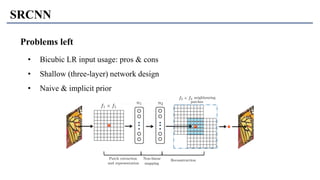 SRCNN
Problems left
• Bicubic LR input usage: pros & cons
• Shallow (three-layer) network design
• Naive & implicit prior
 