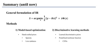 Summary (until now)
Methods
General formulation of IR
ෝ𝒙 = 𝒂𝒓𝒈𝐦𝐢𝐧
𝒙
𝟏
𝟐
𝒚 − 𝑯𝒙 𝟐 + 𝝀𝚽(𝒙)
• Hand-crafted priors
• Sparsity
• Low-rankness
• Learned discriminative priors
• Predefined nonlinear function
• CNNs
1) Model-based optimization 2) Discriminative learning methods
 