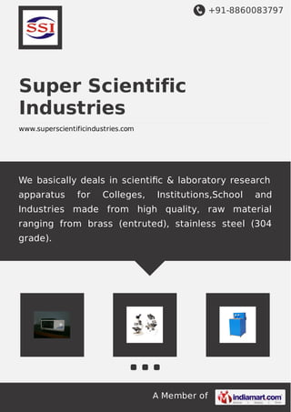 +91-8860083797
A Member of
Super Scientific
Industries
www.superscientificindustries.com
We basically deals in scientiﬁc & laboratory research
apparatus for Colleges, Institutions,School and
Industries made from high quality, raw material
ranging from brass (entruted), stainless steel (304
grade).
 