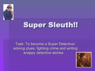 Super Sleuth!! Task: To become a Super Detective- solving clues, fighting crime and writing snappy detective stories.  