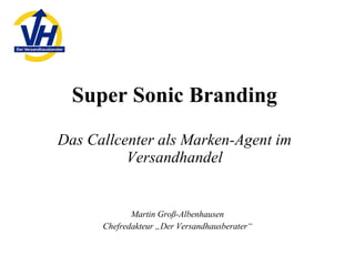 Super Sonic Branding Das Callcenter als Marken-Agent im Versandhandel Martin Groß-Albenhausen Chefredakteur „Der Versandhausberater“ 