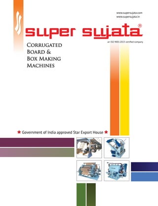www.supersujata.com
www.supersujata.in
Government of India approved Star Export House
an ISO 9001:2015 certified company
Corrugated
Board &
Box Making
Machines
 