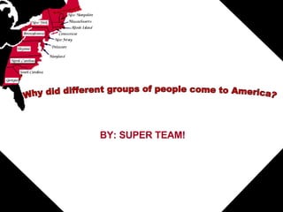 BY: SUPER TEAM! Why did different groups of people come to America? 