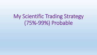 My Scientific Trading Strategy
(75%-99%) Probable
 