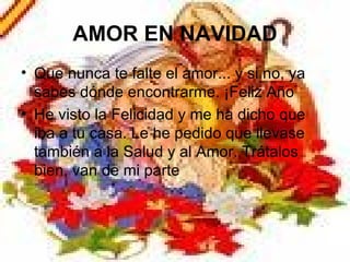 AMOR EN NAVIDAD Que nunca te falte el amor... y si no, ya sabes dónde encontrarme. ¡Feliz Año  He visto la Felicidad y me ha dicho que iba a tu casa. Le he pedido que llevase también a la Salud y al Amor. Trátalos bien, van de mi parte 