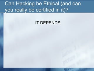 Can Hacking be Ethical (and can
you really be certified in it)?

            IT DEPENDS
 