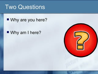 Two Questions
   Why are you here?

   Why am I here?
 