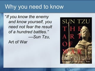 Why you need to know
“If you know the enemy
   and know yourself, you
   need not fear the result
   of a hundred battles.”
              ––Sun Tzu,
   Art of War
 