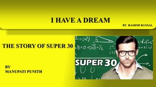 BY
MANUPATI PUNITH
I HAVE A DREAM
BY RASHMI BANSAL
THE STORY OF SUPER 30
 
