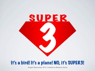 It’s a bird! It’s a plane! NO, it’s SUPER3!
         Swigert Elementary 2012, Created by Barbara Garcia
 