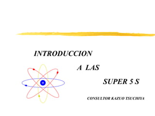INTRODUCCION
A LAS
SUPER 5 S
CONSULTOR KAZUO TSUCHIYA
 