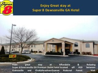 Have great stay at Affordable & Relaxing
Super 8 Dawsonville GA Premium Outlet hotel located off H19 between
Gainesville and Chattahoochee-Oconee National Forest. Visit
Enjoy Great stay at
Super 8 Dawsonville GA Hotel
 