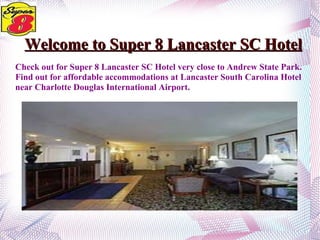 Welcome to Super 8 Lancaster SC Hotel Check out for Super 8 Lancaster SC Hotel very close to Andrew State Park.  Find out for affordable accommodations at Lancaster South Carolina Hotel  near Charlotte Douglas International Airport. 