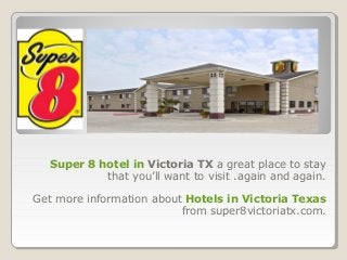 Super 8 hotel in Victoria TX a great place to stay 
that you’ll want to visit .again and again. 
Get more information about Hotels in Victoria Texas 
from super8victoriatx.com. 
 