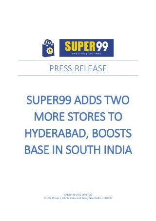 PRESS RELEASE
SUPER99 ADDS TWO
MORE STORES TO
HYDERABAD, BOOSTS
BASE IN SOUTH INDIA
SNNR PRIVATE LIMITED
D 169, Phase 1, Okhla Industrial Area, New Delhi – 110020
 