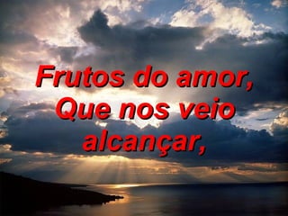 Frutos do amor, Que nos veio alcançar, 