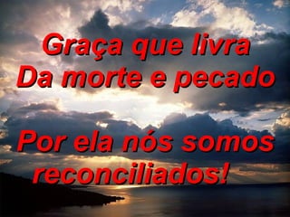 Graça que livra Da morte e pecado Por ela nós somos reconciliados!         
