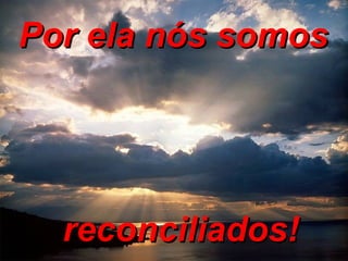 Por ela nós somos  reconciliados!       