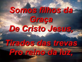 Somos filhos da Graça De Cristo Jesus, Tirados das trevas Pro reino da luz, 