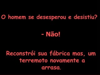 O homem se desesperou e desistiu?


             - Não!


 Reconstrói sua fábrica mas, um
     terremoto novamente a
             arrasa.
 