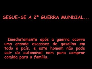 SEGUE-SE A 2ª GUERRA MUNDIAL...



  Imediatamente após a guerra ocorre
uma grande escassez de gasolina em
todo o país, e este homem não pode
sair de automóvel nem para comprar
comida para a família.
 
