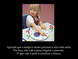 Aprendi que o tempo é muito precioso e não volta atrás.
Por isso, não vale a pena resgatar o passado.
O que vale a pena é construir o futuro.
 