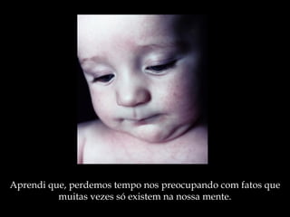 Aprendi que, perdemos tempo nos preocupando com fatos que
muitas vezes só existem na nossa mente.
 