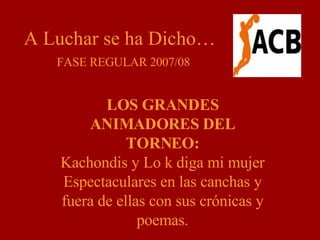 A Luchar se ha Dicho… FASE REGULAR 2007/08 LOS GRANDES ANIMADORES DEL TORNEO: Kachondis y Lo k diga mi mujer Espectaculares en las canchas y fuera de ellas con sus crónicas y poemas. 