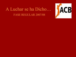 A Luchar se ha Dicho… FASE REGULAR 2007/08 