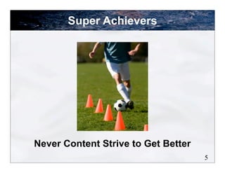 Super Achievers




Never Content Strive to Get Better
                                     5
 