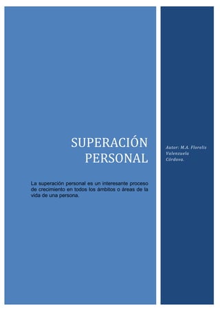 SUPERACIÓN
PERSONAL
La superación personal es un interesante proceso
de crecimiento en todos los ámbitos o áreas de la
vida de una persona.
Autor: M.A. Florelis
Valenzuela
Córdova.
 