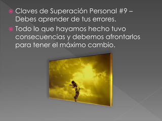  Claves de Superación Personal #9 – 
Debes aprender de tus errores. 
 Todo lo que hayamos hecho tuvo 
consecuencias y debemos afrontarlos 
para tener el máximo cambio. 
 