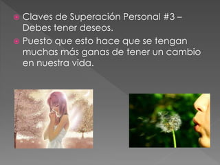  Claves de Superación Personal #3 – 
Debes tener deseos. 
 Puesto que esto hace que se tengan 
muchas más ganas de tener un cambio 
en nuestra vida. 
 