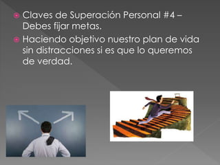  Claves de Superación Personal #4 – 
Debes fijar metas. 
 Haciendo objetivo nuestro plan de vida 
sin distracciones si es que lo queremos 
de verdad. 
 