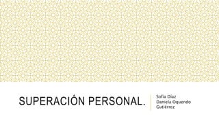 SUPERACIÓN PERSONAL.
Sofía Díaz
Daniela Oquendo
Gutiérrez
 