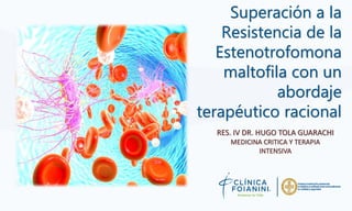 Superación a la
Resistencia de la
Estenotrofomona
maltofila con un
abordaje
terapéutico racional
RES. IV DR. HUGO TOLA GUARACHI
MEDICINA CRITICA Y TERAPIA
INTENSIVA
 