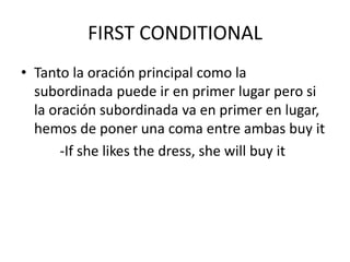 FIRST CONDITIONAL
• Tanto la oración principal como la
subordinada puede ir en primer lugar pero si
la oración subordinada va en primer en lugar,
hemos de poner una coma entre ambas buy it
-If she likes the dress, she will buy it
 
