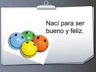 Nací para ser
bueno y feliz.

 