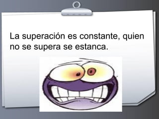 La superación es constante, quien
no se supera se estanca.

 
