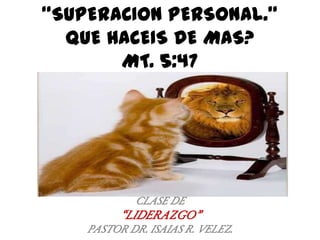 “SUPERACION PERSONAL.”
QUE HACEIS DE MAS?
MT. 5:47

CLASE DE

“LIDERAZGO”
PASTOR DR. ISAIAS R. VELEZ.

 
