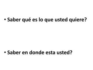 • Saber qué es lo que usted quiere?
• Saber en donde esta usted?
 