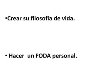 •Crear su filosofia de vida.
• Hacer un FODA personal.
 