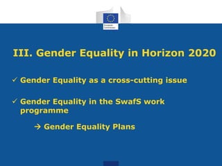 III. Gender Equality in Horizon 2020
 Gender Equality as a cross-cutting issue
 Gender Equality in the SwafS work
progra...