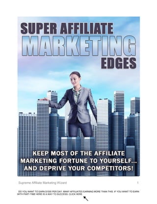Supreme Affiliate Marketing Wizard 1
DO YOU WANT TO EARN $1000 PER DAY. MANY AFFILIATES EARNING MORE THAN THIS. IF YOU WANT TO EARN
WITH PART-TIME HERE IS A WAY TO SUCCESS. CLICK HERE.
 