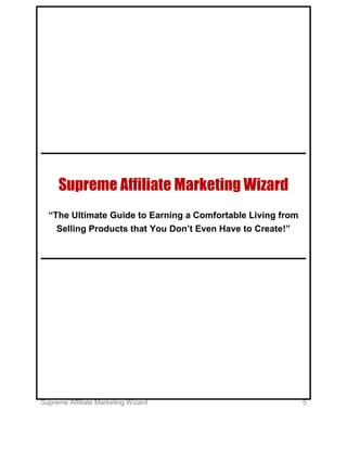 Supreme Affiliate Marketing Wizard 5
Supreme Affiliate Marketing Wizard
“The Ultimate Guide to Earning a Comfortable Livin...