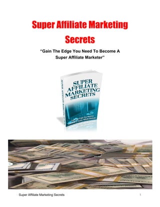 Super Affiliate Marketing
Secrets
“Gain The Edge You Need To Become A
Super Affiliate Marketer”
Congratulations – You Get FREE Giveaway
Rights To This Entire Ebook
You have full giveaway rights to this ebook. You may give away or include this
as a bonus in any product and membership site.
Super Affiliate Marketing Secrets 1
 