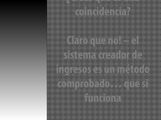 ¿Crees que es una
    coincidencia?

   Claro que no! – el
  sistema creador de
ingresos es un método
 comprobado… que si
       funciona
 