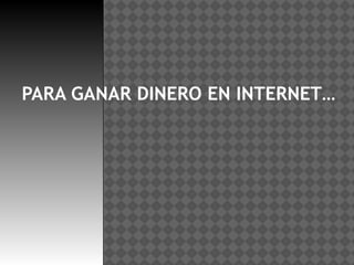 PARA GANAR DINERO EN INTERNET…
 