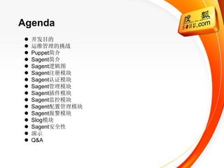Agenda
   开发目的
   运维管理的挑战
   Puppet简介
   Sagent简介
   Sagent逻辑图
   Sagent注册模块
   Sagent认证模块
   Sagent管理模块
   Sagent插件模块
   Sagent监控模块
   Sagent配置管理模块
   Sagent报警模块
   Slog模块
   Sagent安全性
   演示
   Q&A
 