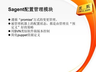 Sagent配置管理模块

 遵循“promise‖方式的变更管理。
 被管理机器上的配置状态，都是由管理员“预
  定义”好的策略
 用SVN类似软件做版本控制
 简化puppet资源定义
 